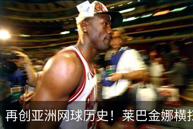再创亚洲网球历史！莱巴金娜横扫跻身东京站八强，提前锁定年终第一