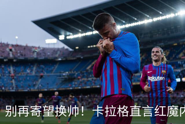 别再寄望换帅！卡拉格直言红魔内部早已失控，卡里克留任只是煎熬