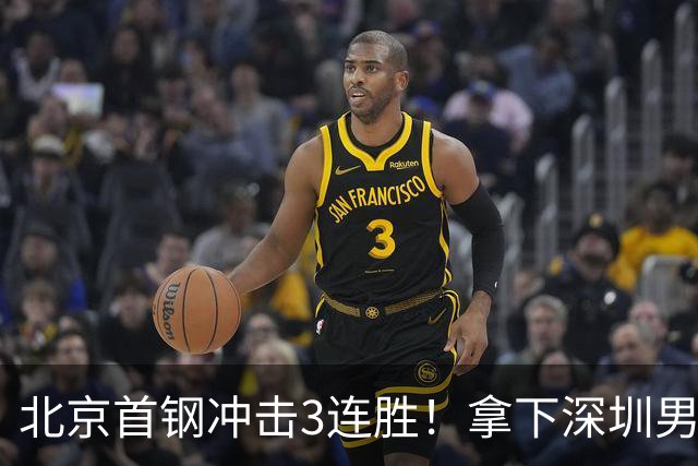 北京首钢冲击3连胜！拿下深圳男篮，赵睿对位贺希宁，央视直播